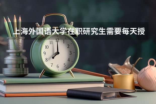 上海外国语大学在职研究生需要每天授课吗？