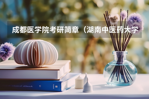 成都医学院考研简章（湖南中医药大学考研招生简章）