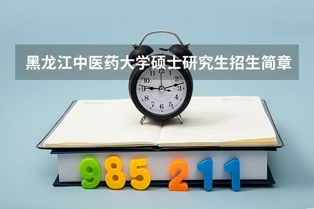 黑龙江中医药大学硕士研究生招生简章正式发布！（长春中医药大学考研招生简章）