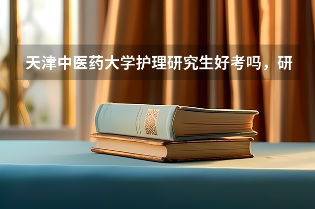 天津中医药大学护理研究生好考吗，研究生的护理专业怎么样