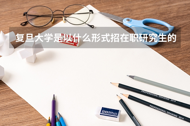 复旦大学是以什么形式招在职研究生的？