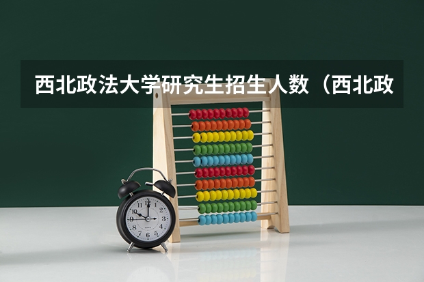 西北政法大学研究生招生人数（西北政法大学硕士研究生招生简章）