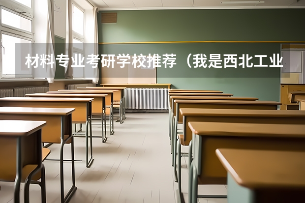 材料专业考研学校推荐（我是西北工业大学的材料成型及控制工程的学生，请问是否值得考中南大学粉末冶金院）