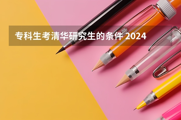 专科生考清华研究生的条件 2024清华大学非全日制研究生学制学费+招生条件+上课方式等汇总！