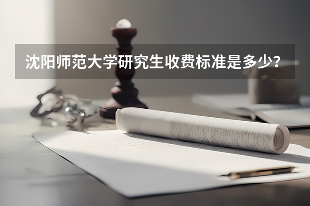 沈阳师范大学研究生收费标准是多少？学制几年？