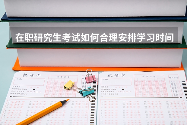 在职研究生考试如何合理安排学习时间?