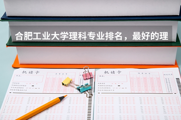 合肥工业大学理科专业排名，最好的理科专业有哪些