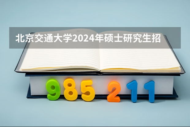 北京交通大学2024年硕士研究生招生简章 四川外国语大学研究生招生简章