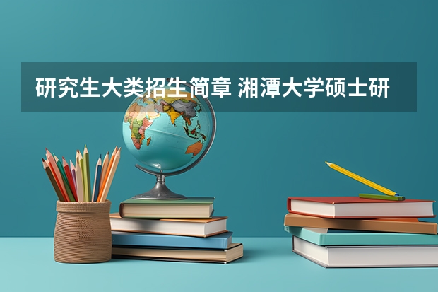 研究生大类招生简章 湘潭大学硕士研究生招生简章
