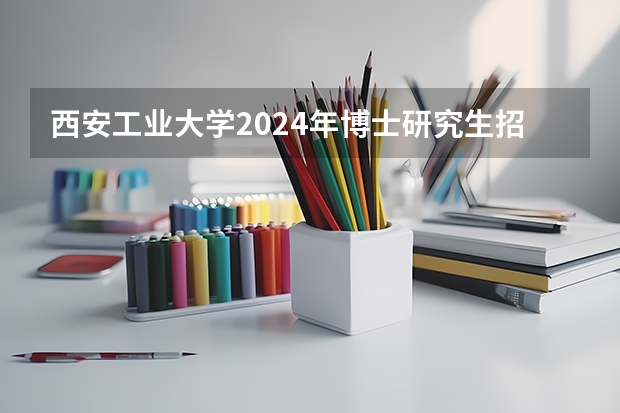 西安工业大学2024年博士研究生招生简章 2025年西北工业大学在职研究生招生简章汇总