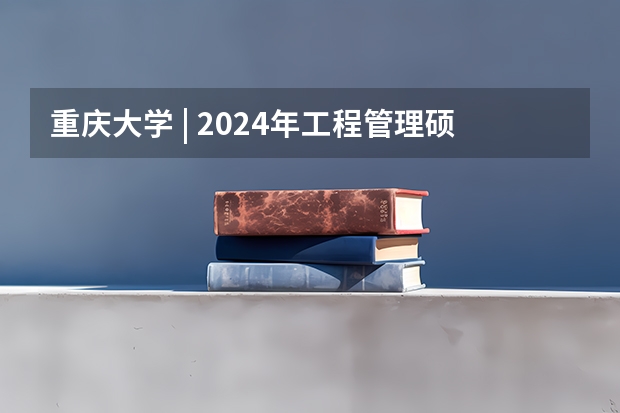 重庆大学 | 2024年工程管理硕士(MEM)在职研究生招生简章!(重庆师范大学2024年硕士研究生招生简章、专业目录等考研信息)