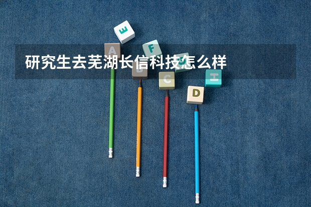 研究生去芜湖长信科技怎么样
