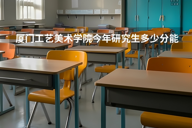 厦门工艺美术学院今年研究生多少分能进复试