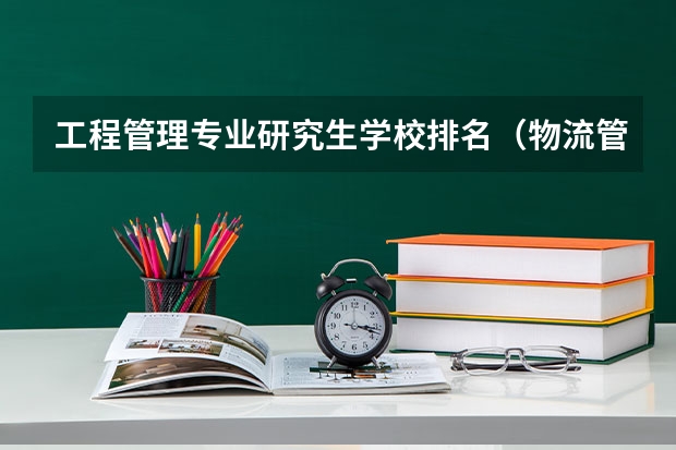 工程管理专业研究生学校排名（物流管理专业硕士研究生院校排名）