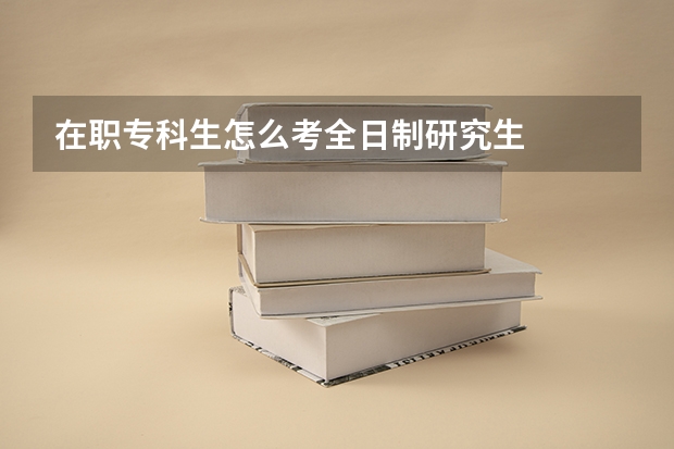 在职专科生怎么考全日制研究生