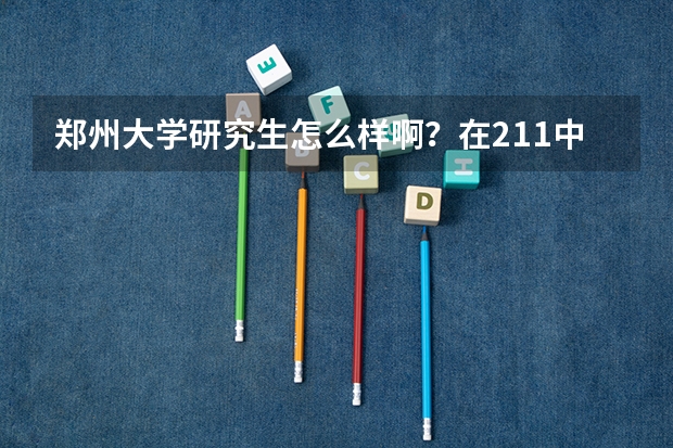 郑州大学研究生怎么样啊？在211中学校位列第几啊