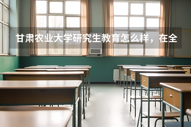 甘肃农业大学研究生教育怎么样，在全国农林院校中能排第几，在二区里能排第几？