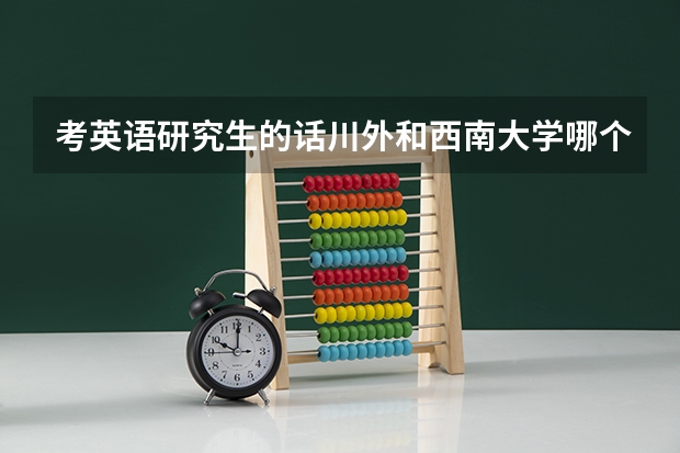 考英语研究生的话川外和西南大学哪个好