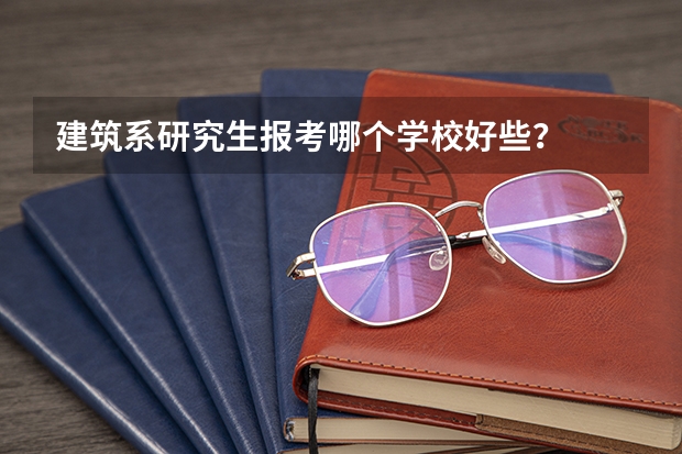 建筑系研究生报考哪个学校好些？