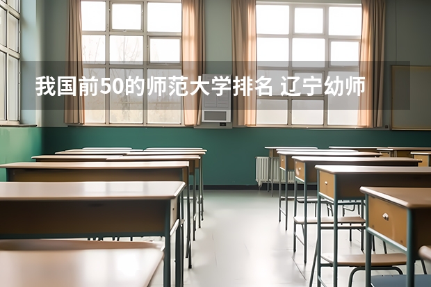 我国前50的师范大学排名 辽宁幼师专业大学排名