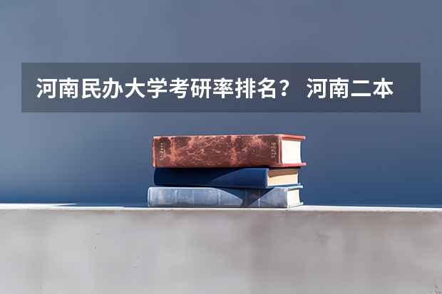 河南民办大学考研率排名？ 河南二本民办大学最新排名