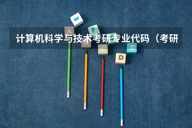 计算机科学与技术考研专业代码（考研常识：全国一级学科专业目录及名称代码表（3）？）
