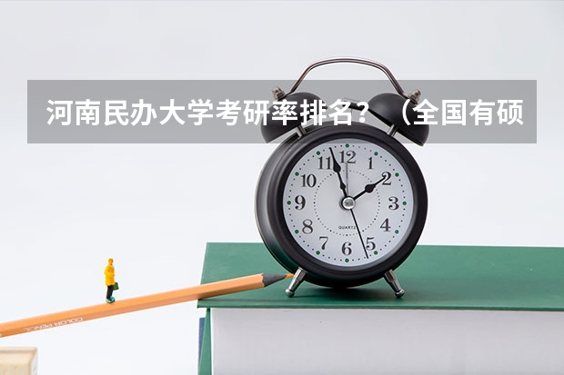 河南民办大学考研率排名？（全国有硕士点的民办大学有几所全国民办高校排名）