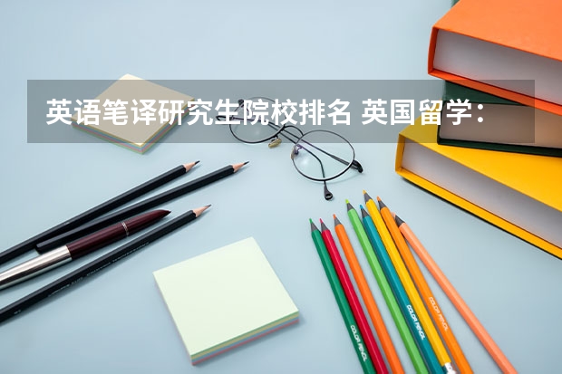 英语笔译研究生院校排名 英国留学：翻译专业研究生名校盘点