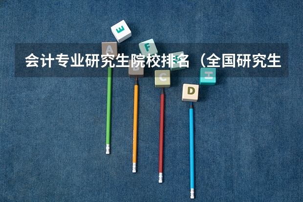 会计专业研究生院校排名（全国研究生院排名完整）