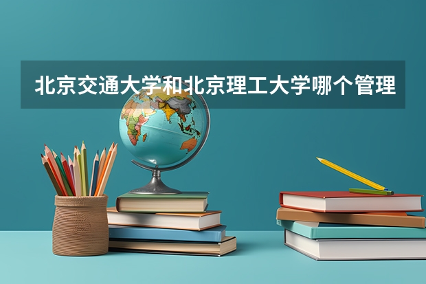 北京交通大学和北京理工大学哪个管理学专业更好（研究生）？