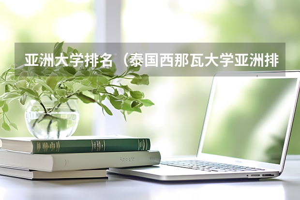 亚洲大学排名（泰国西那瓦大学亚洲排名）