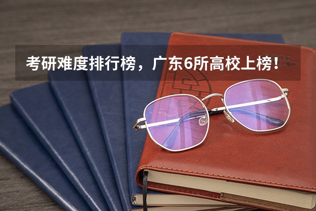 考研难度排行榜，广东6所高校上榜！华工排第几？（华南理工大学全球排名？）