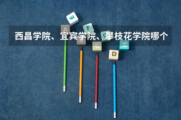 西昌学院、宜宾学院、攀枝花学院哪个好？其次呢？