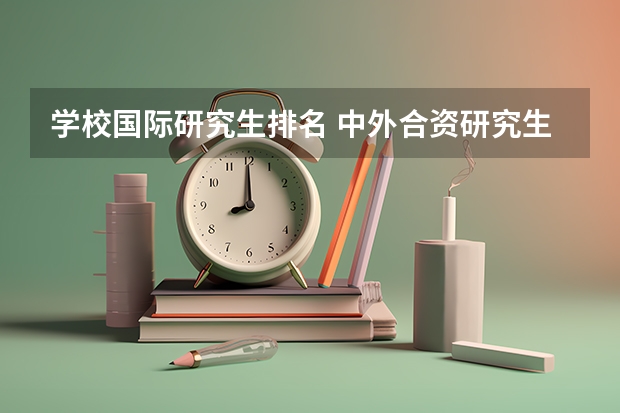 学校国际研究生排名 中外合资研究生大学最新排名