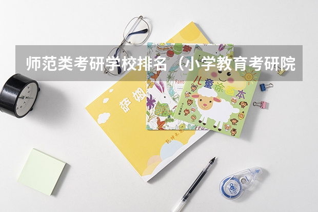 师范类考研学校排名（小学教育考研院校最新排名）