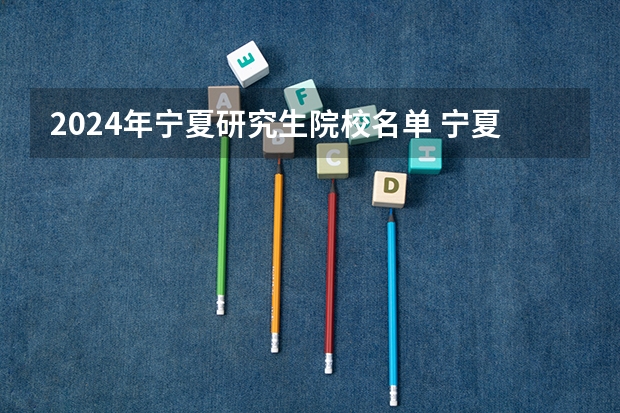 2024年宁夏研究生院校名单 宁夏能考研的高校 宁夏有硕士点的学校（2024年非全日制研究生招生院校汇总）