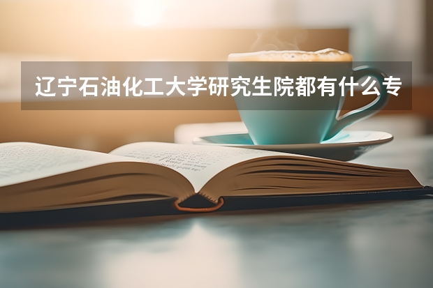 辽宁石油化工大学研究生院都有什么专业