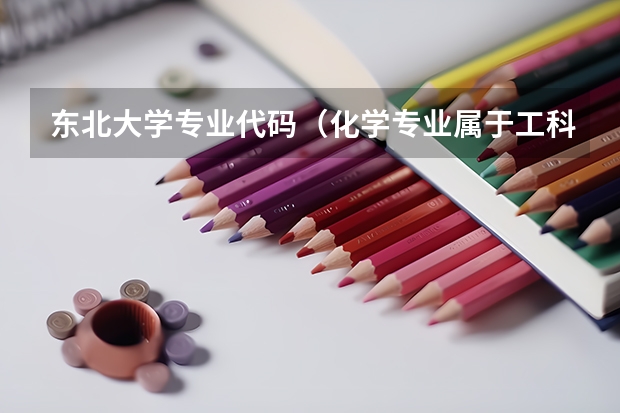 东北大学专业代码（化学专业属于工科，理科，化工类中的哪类？）