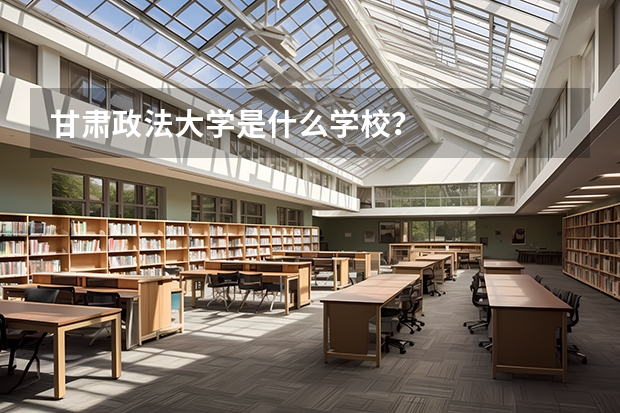 甘肃政法大学是什么学校？