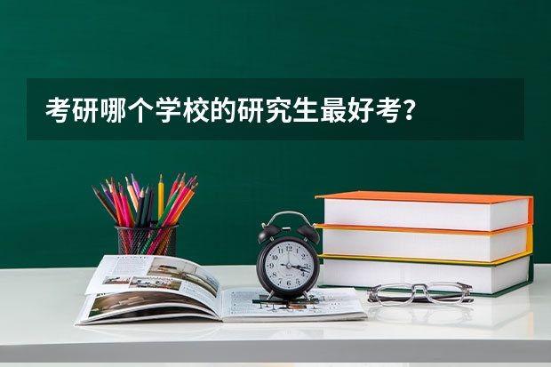 考研哪个学校的研究生最好考？