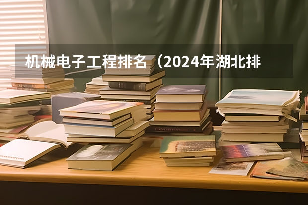 机械电子工程排名（2024年湖北排名前三的公办机械学校名单）