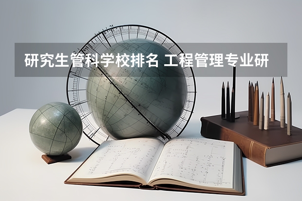研究生管科学校排名 工程管理专业研究生学校排名