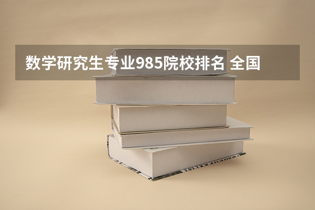 数学研究生专业985院校排名 全国研究生数学专业排名