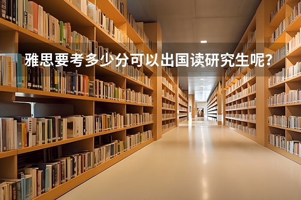 雅思要考多少分可以出国读研究生呢?