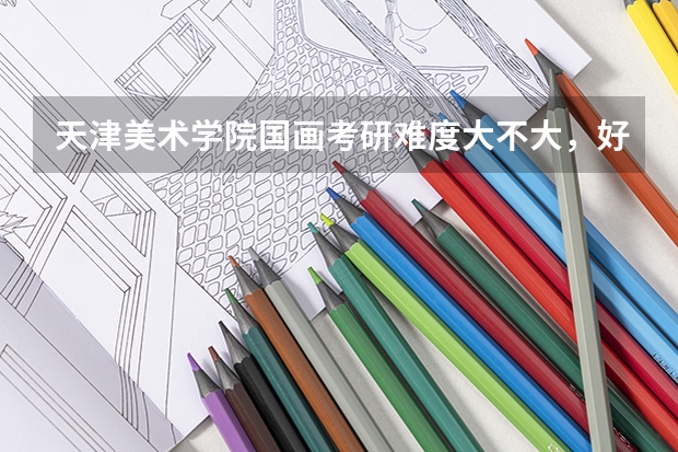 天津美术学院国画考研难度大不大，好考吗？