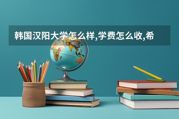 韩国汉阳大学怎么样,学费怎么收,希望大家给我介绍下