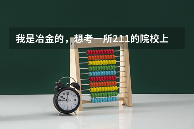 我是冶金的，想考一所211的院校上研究生，那一所比较好考（全国冶金工程专业大学排名）