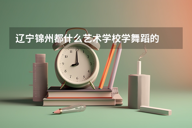 辽宁锦州都什么艺术学校学舞蹈的