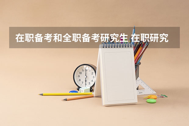 在职备考和全职备考研究生 在职研究生好考还是全日制研究生好考？
