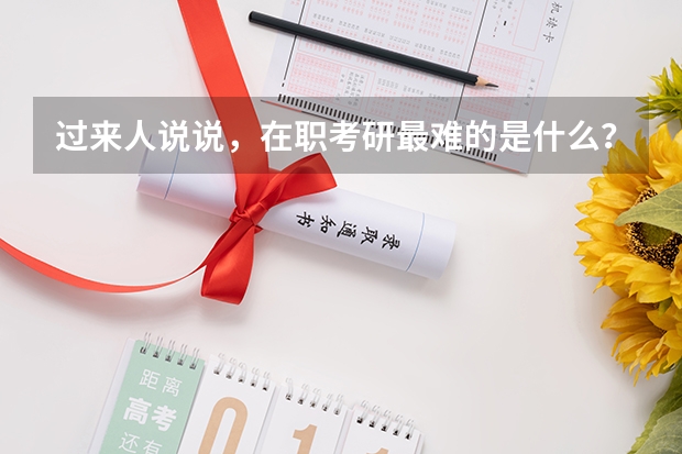 过来人说说，在职考研最难的是什么？